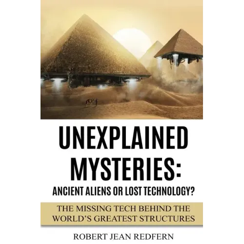 Unexplained Mysteries: Ancient Aliens Or Lost Technology?: The Missing Tech Behind The World's Greatest Structures