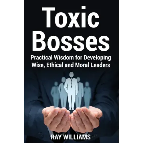Toxic Bosses: Practical Wisdom for Developing Wise, Moral and Ethical Leaders
