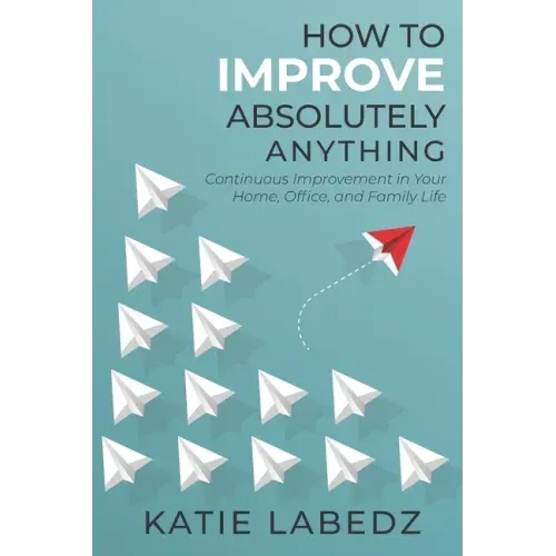 How to Improve Absolutely Anything: Continuous Improvement in Your Home, Office and Family Life