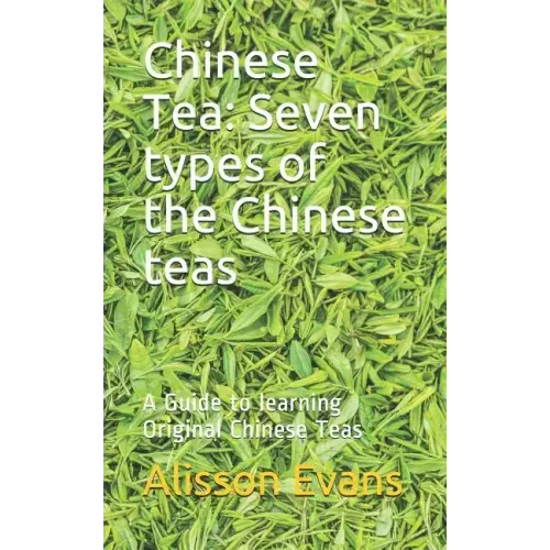 Chinese Tea: Seven Types of the Chinese Teas: A Guide to Learning Original Chinese Teas