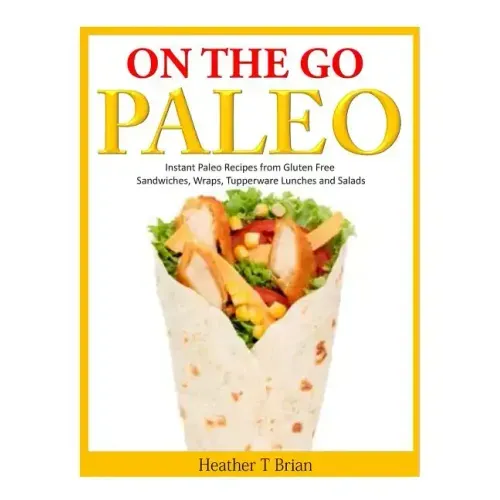 On the Go Paleo: Instant Paleo Recipes from Gluten Free Sandwiches, Wraps, Tupperware Lunches and Salads