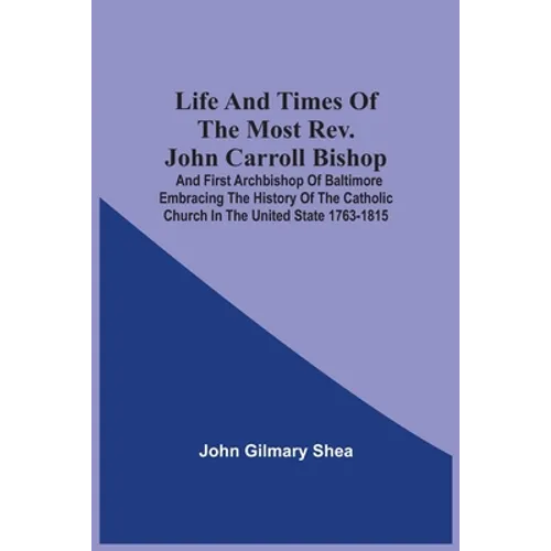 Life And Times Of The Most Rev. John Carroll Bishop And First Archbishop Of Baltimore Embracing The History Of The Catholic Church In The United State