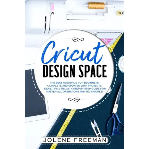 Cricut Design Space: The Best Resource for Beginners, Complete and Updated with Projects, Ideas, Tips & Tricks. A Step by Step Guide for Ma