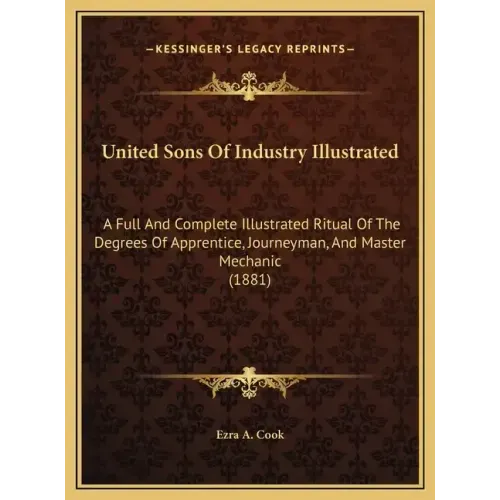 United Sons of Industry Illustrated: A Full and Complete Illustrated Ritual of the Degrees of Apprentice, Journeyman, and Master Mechanic (1881)