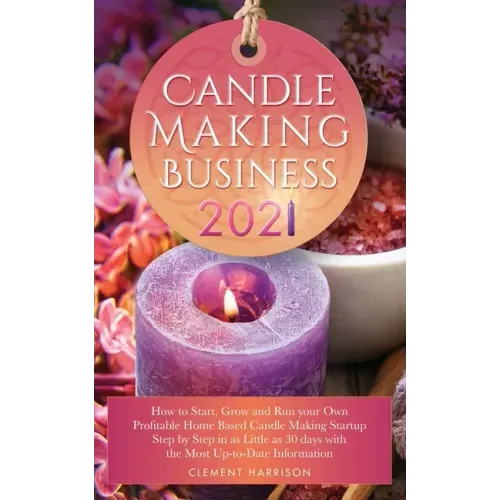 Candle Making Business 2021: How to Start, Grow and Run Your Own Profitable Home Based Candle Startup Step by Step in as Little as 30 Days With the Mo