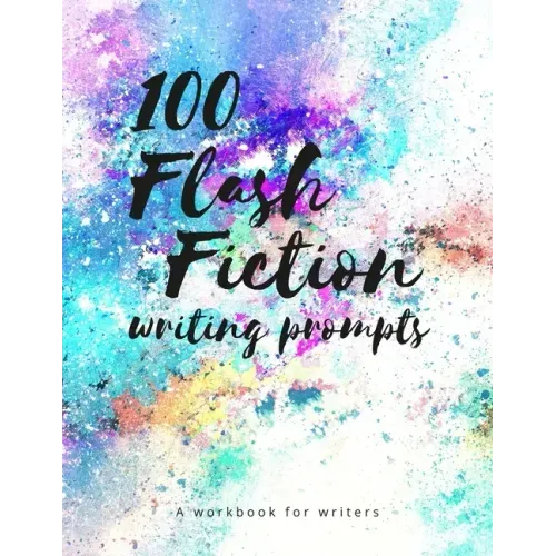 100 Flash Fiction Writing Prompts: A workbook for writers and authors of micro-fiction