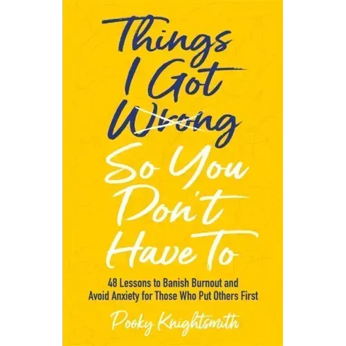 Things I Got Wrong So You Don't Have to: 48 Lessons to Banish Burnout and Avoid Anxiety for Those Who Put Others First