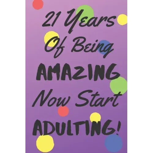 21 Years Of Being AMAZING Now Start ADULTING!: Say Happy Birthday In A Spectacular Way With This Stunning Alternative To The Usual Greeting Card