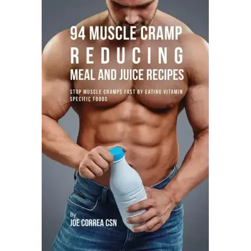 94 Muscle Cramp Reducing Meal and Juice Recipes: Stop Muscle Cramps Fast by Eating Vitamin Specific Foods