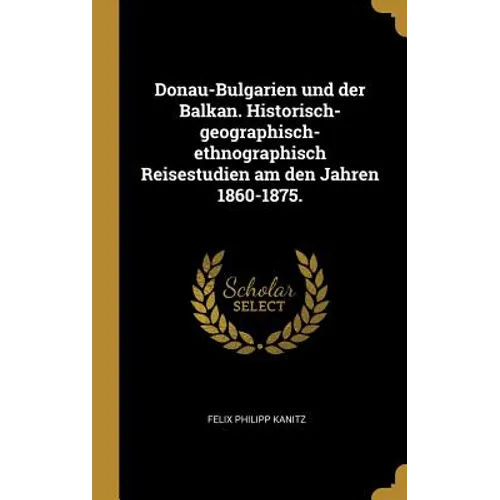 Donau-Bulgarien und der Balkan. Historisch-geographisch-ethnographisch Reisestudien am den Jahren 1860-1875.