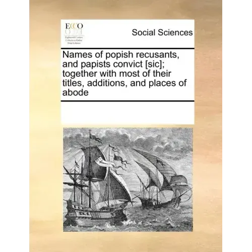 Names of Popish Recusants, and Papists Convict [Sic]; Together with Most of Their Titles, Additions, and Places of Abode