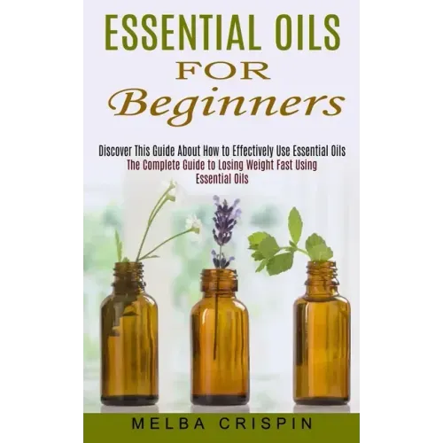Essential Oils for Beginners: Discover This Guide About How to Effectively Use Essential Oils (The Complete Guide to Losing Weight Fast Using Essent