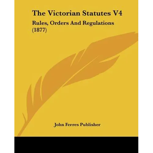 The Victorian Statutes V4: Rules, Orders And Regulations (1877)