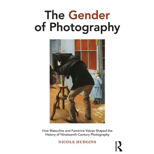 The Gender of Photography: How Masculine and Feminine Values Shaped the History of Nineteenth-Century Photography