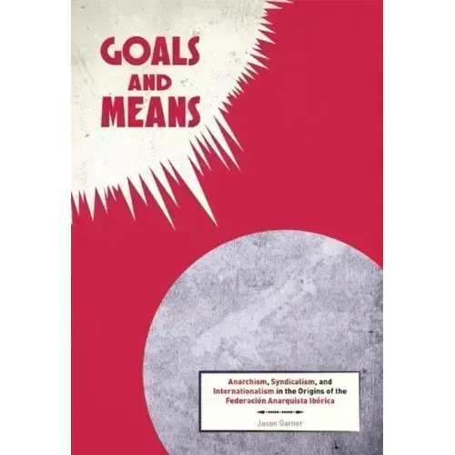 Goals and Means: Anarchism, Syndicalism, and Internationalism in the Origins of the Federación Anarquista Ibérica