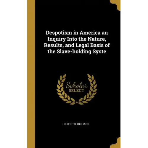 Despotism in America an Inquiry Into the Nature, Results, and Legal Basis of the Slave-holding Syste