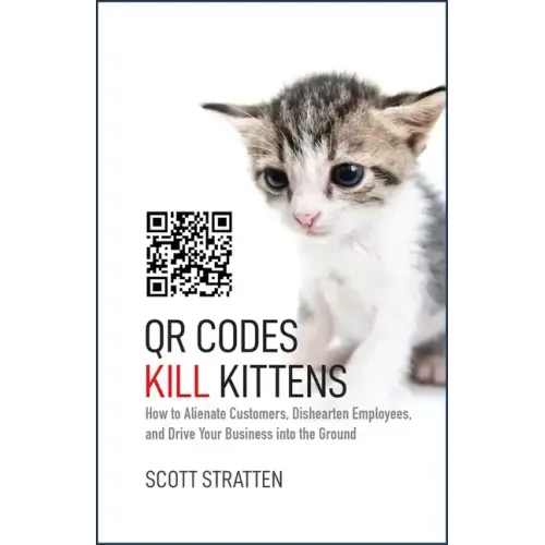 Qr Codes Kill Kittens: How to Alienate Customers, Dishearten Employees, and Drive Your Business Into the Ground