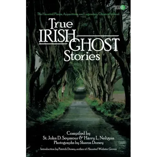 True Irish Ghost Stories: The Haunted Places, Apparitions, and Legendary Ghosts of Ireland