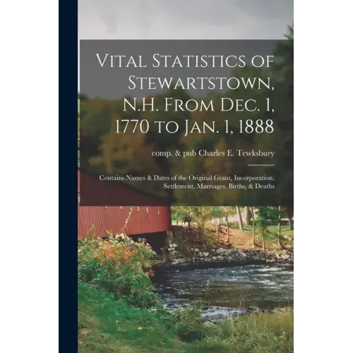 Vital Statistics of Stewartstown, N.H. From Dec. 1, 1770 to Jan. 1, 1888; Contains Names & Dates of the Original Grant, Incorporation, Settlement, Mar
