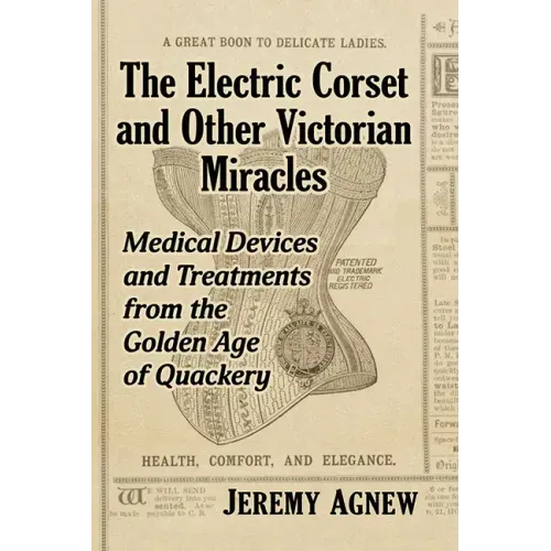 The Electric Corset and Other Victorian Miracles: Medical Devices and Treatments from the Golden Age of Quackery