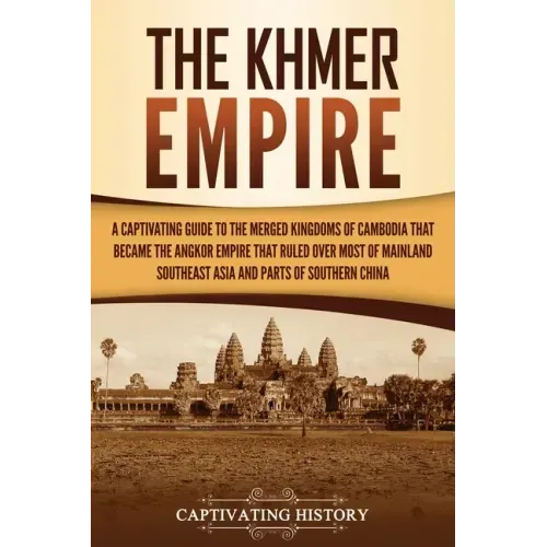 The Khmer Empire: A Captivating Guide to the Merged Kingdoms of Cambodia That Became the Angkor Empire That Ruled over Most of Mainland Southeast Asia