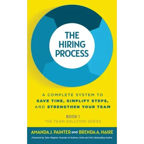 The Hiring Process: A Complete System to Save Time, Simplify Steps, and Strengthen Your Team