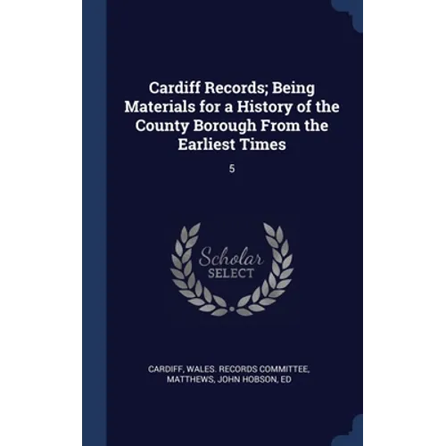 Cardiff Records; Being Materials for a History of the County Borough From the Earliest Times: 5