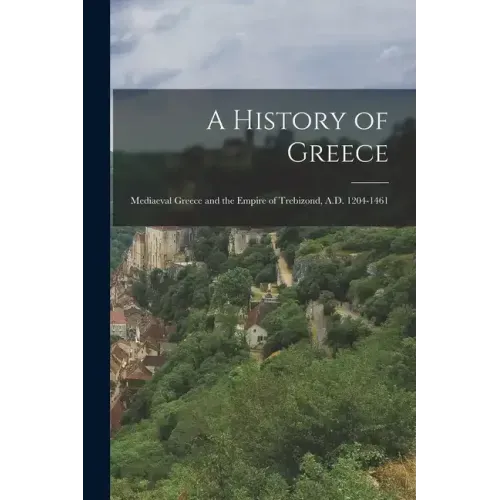 A History of Greece: Mediaeval Greece and the Empire of Trebizond, A.D. 1204-1461