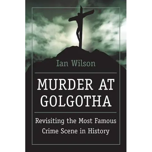 Murder at Golgotha: A Scientific Investigation Into the Last Days of Jesus' Life, His Death, and His Resurrection
