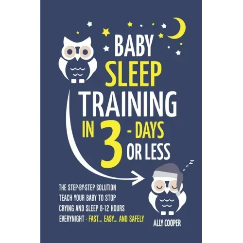 Baby Sleep Training In 3 Days Or Less: The Step-By-Step Solution To Teach Your Baby To Stop Crying And Sleep 8-12 Hours Every Night! - FAST...EASY...