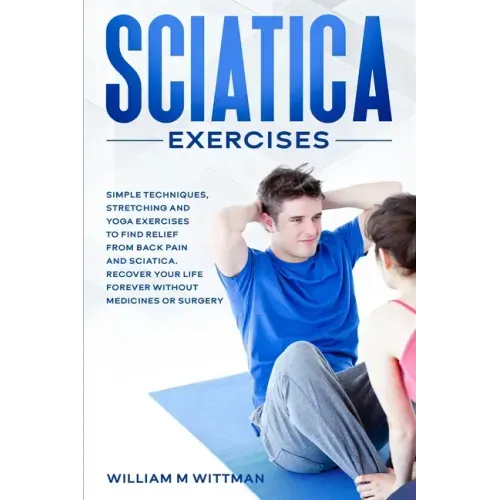 Sciatica Exercises: Simple Techniques, Stretching and Yoga Exercises to Find Relief From Back Pain and Sciatica. Ricover your Life Forever