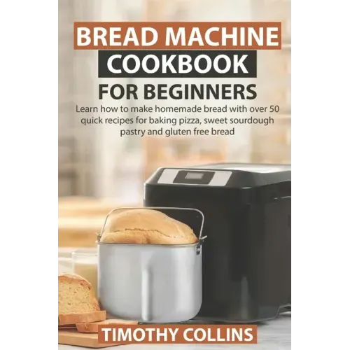 Bread Machine Cookbook for Beginners: Learn how to make homemade bread with over 50 quick recipes for baking pizza, sweet sourdough pastry and gluten