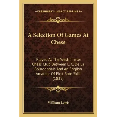 A Selection Of Games At Chess: Played At The Westminster Chess Club Between L. C. De La Bourdonnais And An English Amateur Of First Rate Skill (1835)