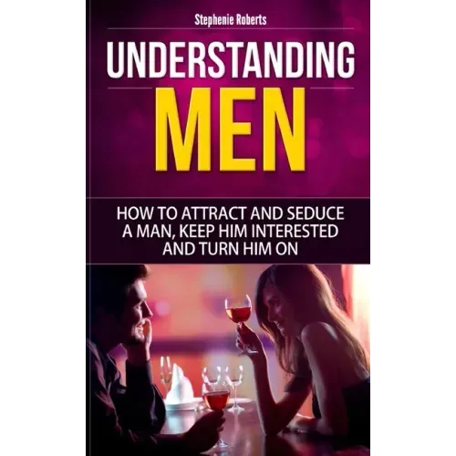 Understanding Men: How to Attract And Seduce A Man, Keep Him Interested And Turn Him On