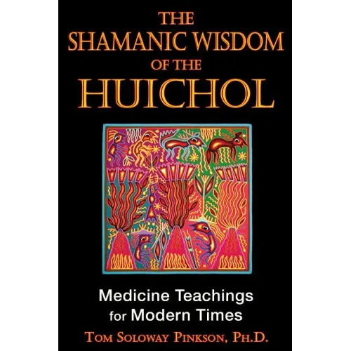 The Shamanic Wisdom of the Huichol: Medicine Teachings for Modern Times