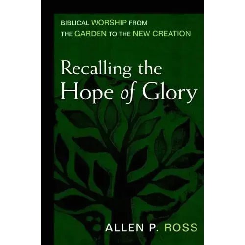 Recalling the Hope of Glory: Biblical Worship from the Garden to the New Creation