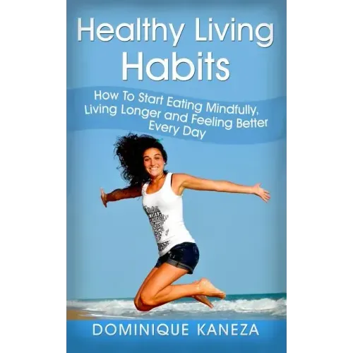Healthy Living Habits: How To Start Eating Mindfully, Living Longer, and Feeling Better Every Day