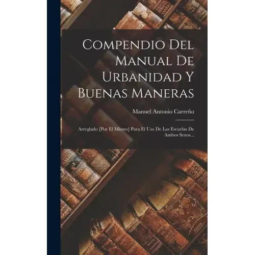 Compendio Del Manual De Urbanidad Y Buenas Maneras: Arreglado [por El Mismo] Para El Uso De Las Escuelas De Ambos Sexos...