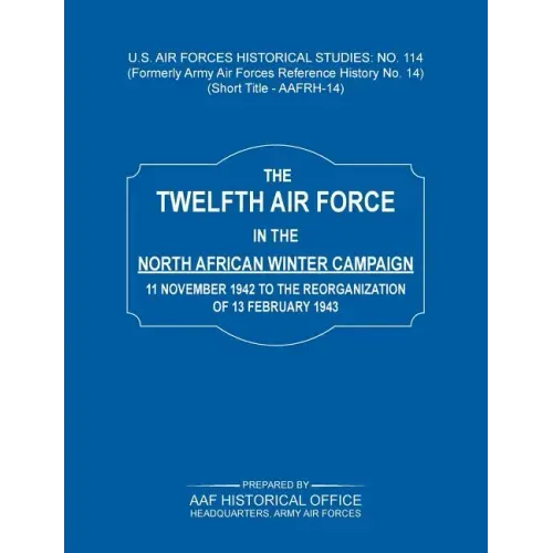 The 12th Air Force in the North African Winter Campaign: 11 November 1942 to the Reorganization of 18th February 1843 (Us Air Forces Historical Studie