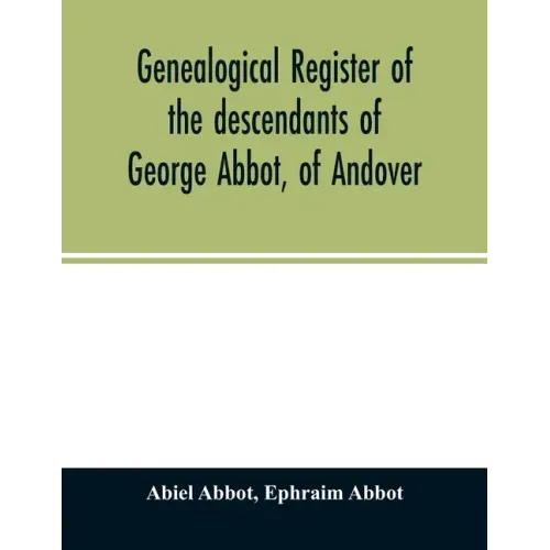 Genealogical register of the descendants of George Abbot, of Andover: George Abbot, of Rowley; Thomas Abbot, of Andover; Arthur Abbot, of Ipswich; Rob