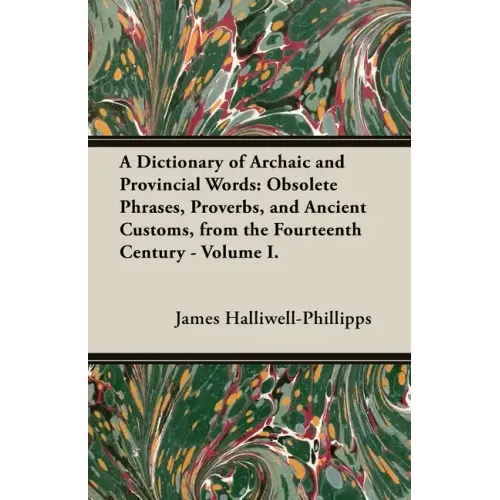 A Dictionary of Archaic and Provincial Words: Obsolete Phrases, Proverbs, and Ancient Customs, from the Fourteenth Century - Volume I.