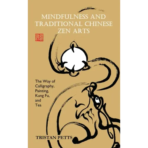 Mindfulness and Traditional Chinese Zen Arts: The Way of Calligraphy, Painting, Kung Fu, and Tea