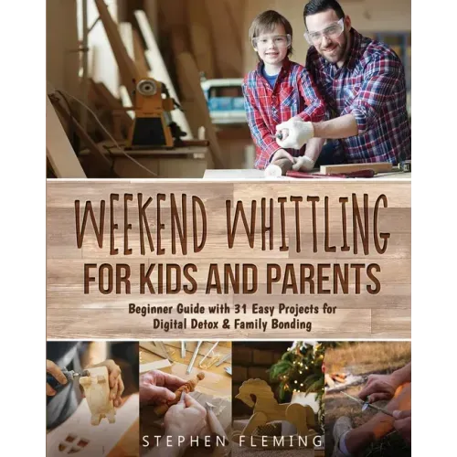 Weekend Whittling For Kids And Parents: Beginner Guide with 31 Easy Projects for Digital Detox & Family Bonding