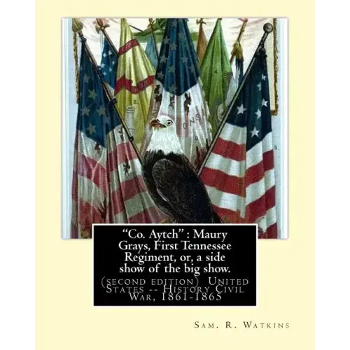 "Co. Aytch": Maury Grays, First Tennessee Regiment, or, a side show of the big show.: By: Sam. R. Watkins (June 26, 1839 - July 20,