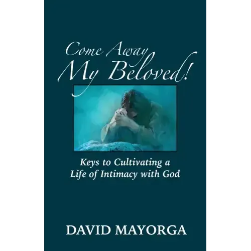 Come Away My Beloved! Keys to Cultivating a Life of Intimacy with God