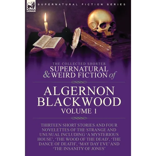 The Collected Shorter Supernatural & Weird Fiction of Algernon Blackwood: Volume 1-Thirteen Short Stories and Four Novelettes of the Strange and Unusu