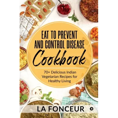 Eat to Prevent and Control Disease Cookbook: 70+ Delicious Indian Vegetarian Recipes for Healthy Living with Dedicated Recipes for Diabetes, Hypertens