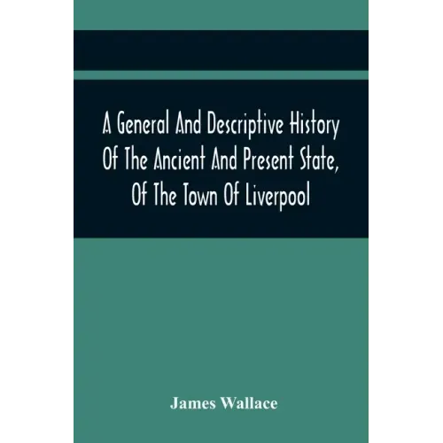 A General And Descriptive History Of The Ancient And Present State, Of The Town Of Liverpool: Comprising, A Review Of Its Government, Police, Antiquit