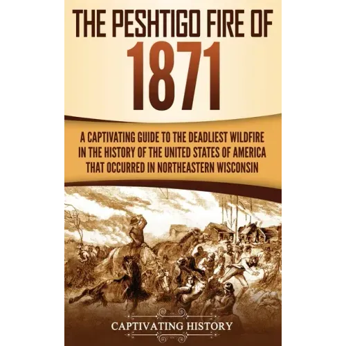 The Peshtigo Fire of 1871: A Captivating Guide to the Deadliest Wildfire in the History of the United States of America That Occurred in Northeas