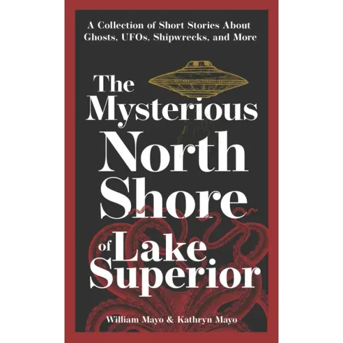 The Mysterious North Shore of Lake Superior: A Collection of Short Stories about Ghosts, Ufos, Shipwrecks, and More